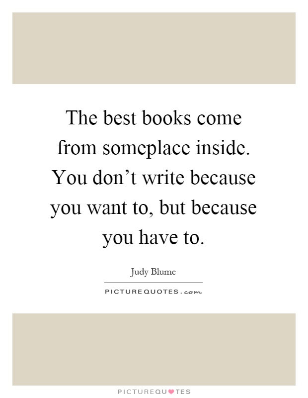 The best books come from someplace inside. You don't write because you want to, but because you have to Picture Quote #1