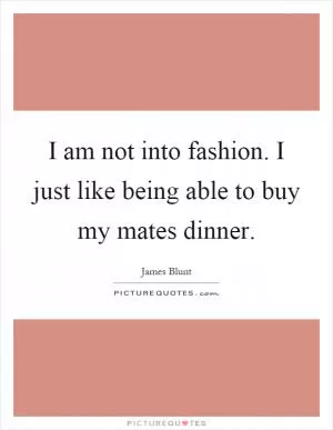 I am not into fashion. I just like being able to buy my mates dinner Picture Quote #1