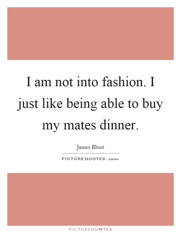 I am not into fashion. I just like being able to buy my mates dinner Picture Quote #1