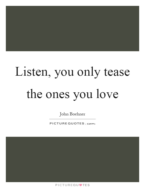 Listen, you only tease the ones you love Picture Quote #1