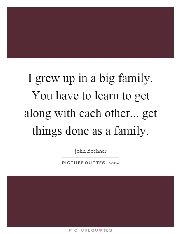 I grew up in a big family. You have to learn to get along with each other... get things done as a family Picture Quote #1