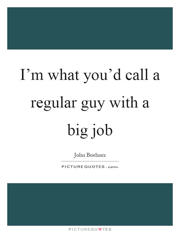 I'm what you'd call a regular guy with a big job Picture Quote #1