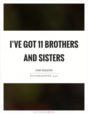 I’ve got 11 brothers and sisters Picture Quote #1