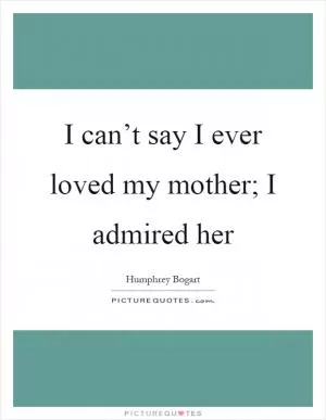 I can’t say I ever loved my mother; I admired her Picture Quote #1