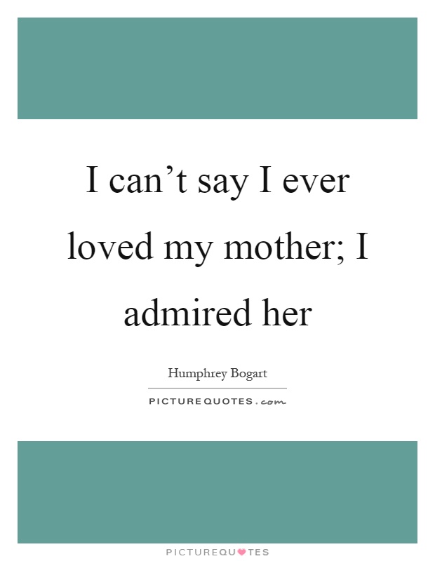 I can't say I ever loved my mother; I admired her Picture Quote #1