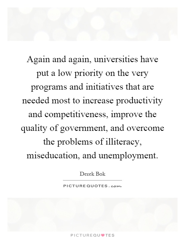 Again and again, universities have put a low priority on the very programs and initiatives that are needed most to increase productivity and competitiveness, improve the quality of government, and overcome the problems of illiteracy, miseducation, and unemployment Picture Quote #1