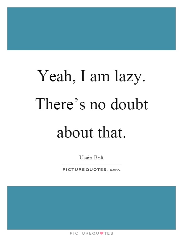 Yeah, I am lazy. There's no doubt about that Picture Quote #1