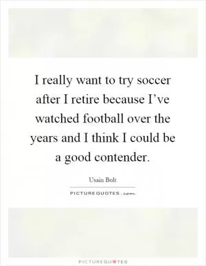 I really want to try soccer after I retire because I’ve watched football over the years and I think I could be a good contender Picture Quote #1
