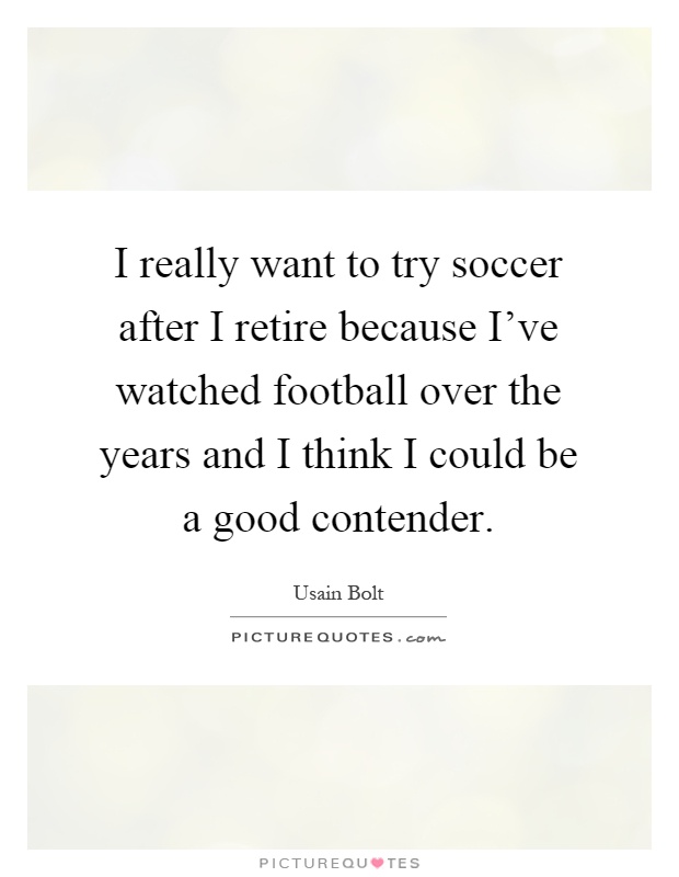 I really want to try soccer after I retire because I've watched football over the years and I think I could be a good contender Picture Quote #1