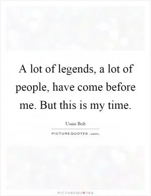 A lot of legends, a lot of people, have come before me. But this is my time Picture Quote #1