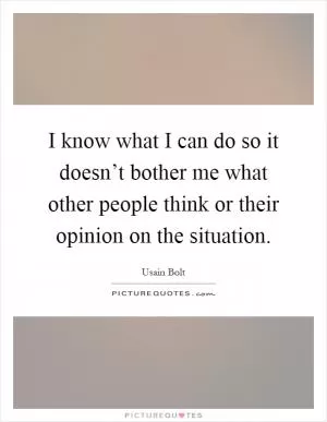I know what I can do so it doesn’t bother me what other people think or their opinion on the situation Picture Quote #1