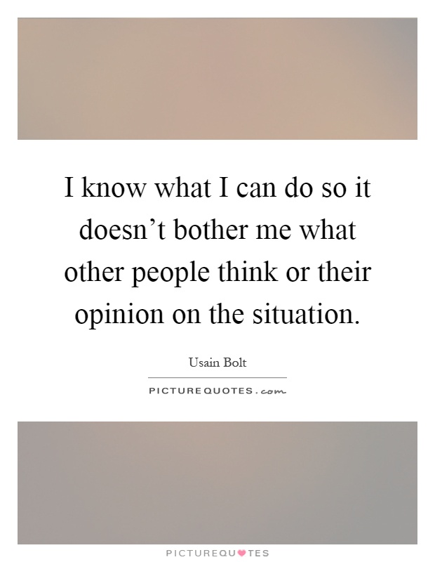 I know what I can do so it doesn't bother me what other people think or their opinion on the situation Picture Quote #1