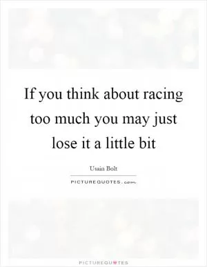 If you think about racing too much you may just lose it a little bit Picture Quote #1