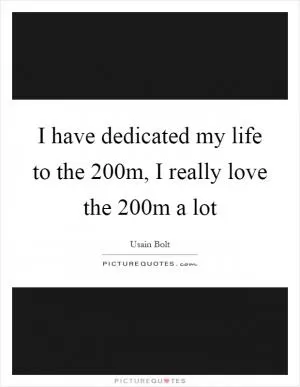 I have dedicated my life to the 200m, I really love the 200m a lot Picture Quote #1