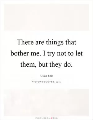 There are things that bother me. I try not to let them, but they do Picture Quote #1