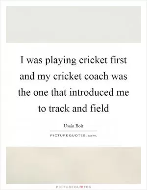 I was playing cricket first and my cricket coach was the one that introduced me to track and field Picture Quote #1