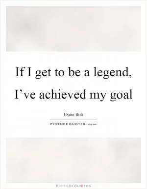 If I get to be a legend, I’ve achieved my goal Picture Quote #1