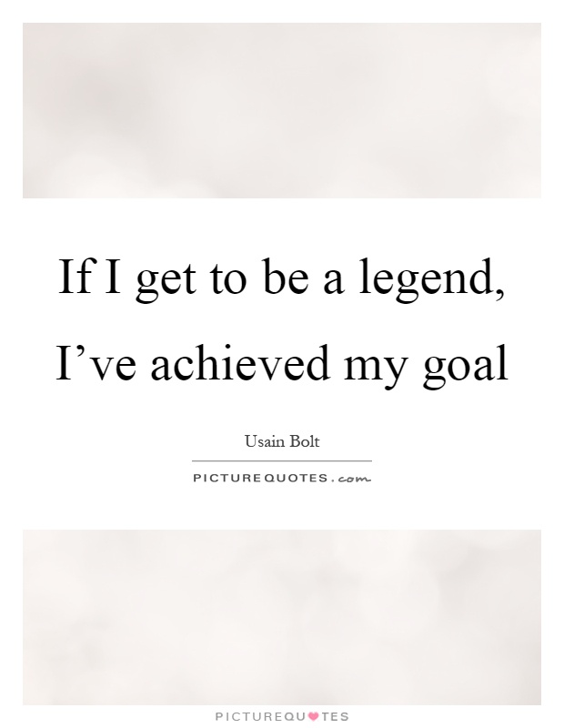 If I get to be a legend, I've achieved my goal Picture Quote #1