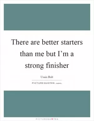 There are better starters than me but I’m a strong finisher Picture Quote #1