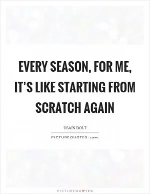 Every season, for me, it’s like starting from scratch again Picture Quote #1