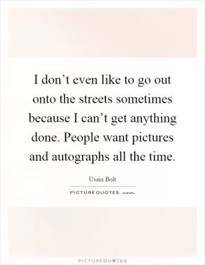 I don’t even like to go out onto the streets sometimes because I can’t get anything done. People want pictures and autographs all the time Picture Quote #1