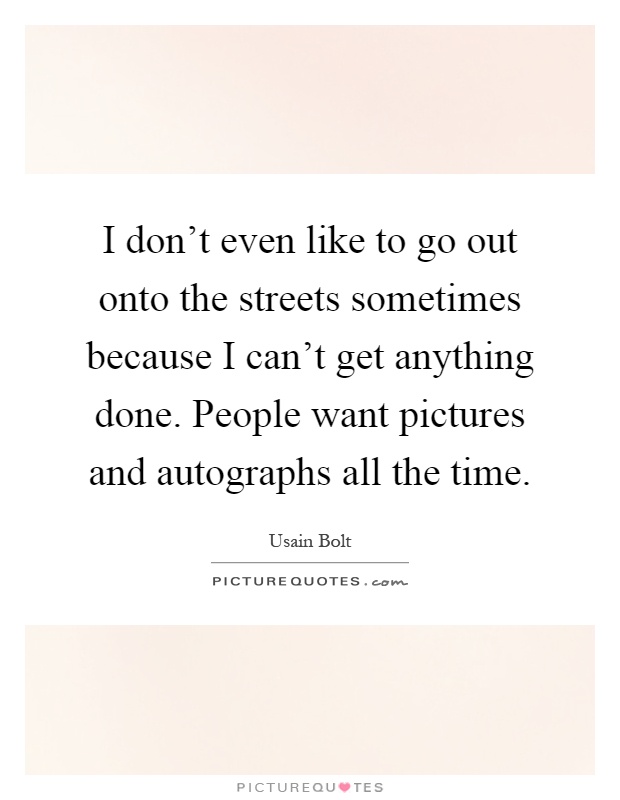 I don't even like to go out onto the streets sometimes because I can't get anything done. People want pictures and autographs all the time Picture Quote #1