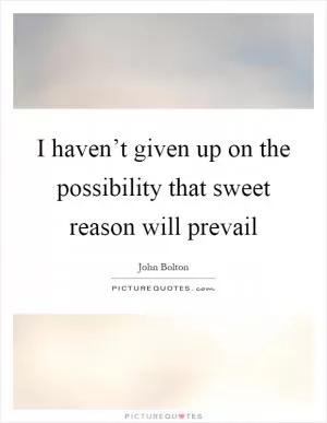 I haven’t given up on the possibility that sweet reason will prevail Picture Quote #1