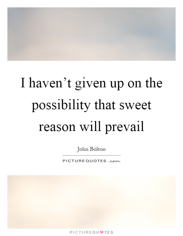 I haven't given up on the possibility that sweet reason will prevail Picture Quote #1