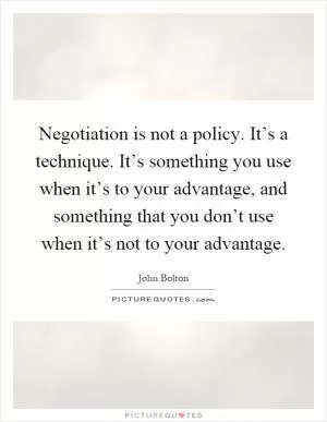 Negotiation is not a policy. It’s a technique. It’s something you use when it’s to your advantage, and something that you don’t use when it’s not to your advantage Picture Quote #1