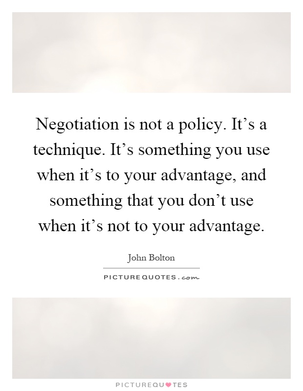 Negotiation is not a policy. It's a technique. It's something you use when it's to your advantage, and something that you don't use when it's not to your advantage Picture Quote #1