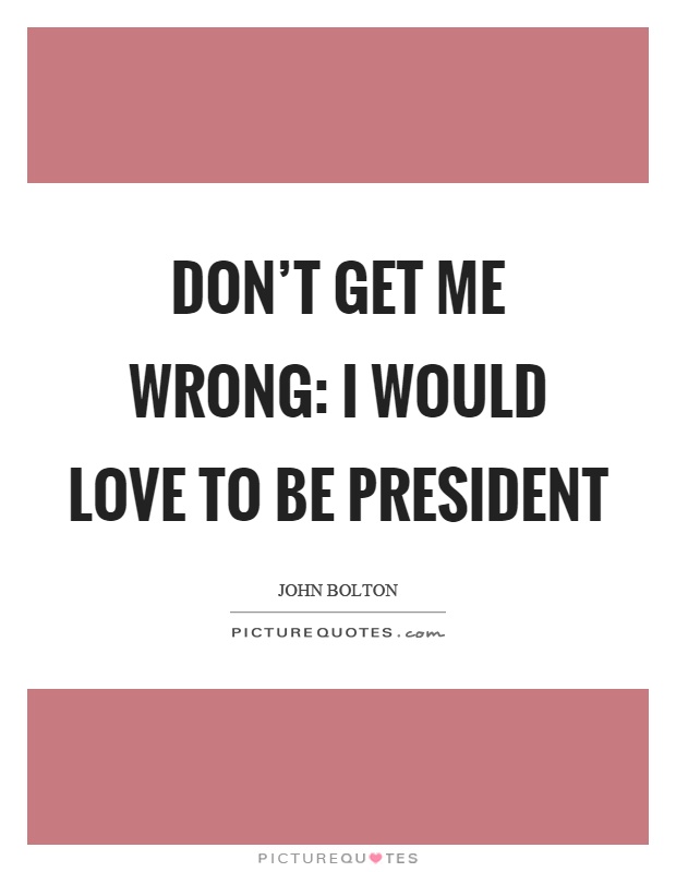 Don't get me wrong: I would love to be president Picture Quote #1