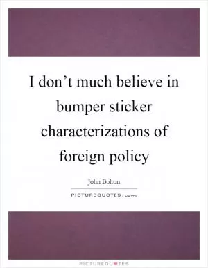 I don’t much believe in bumper sticker characterizations of foreign policy Picture Quote #1