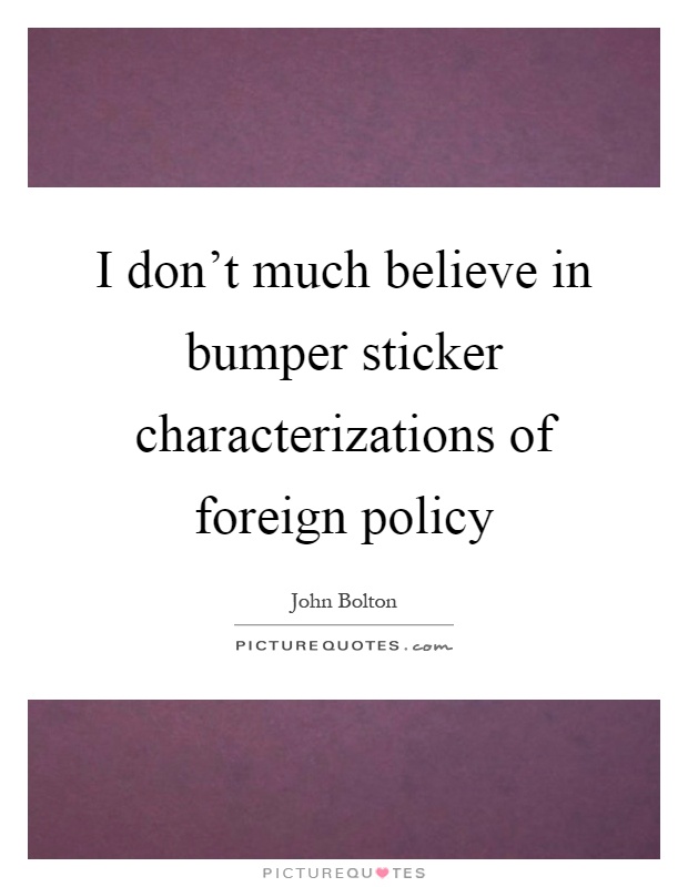 I don't much believe in bumper sticker characterizations of foreign policy Picture Quote #1