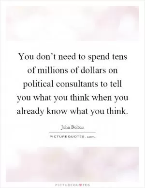 You don’t need to spend tens of millions of dollars on political consultants to tell you what you think when you already know what you think Picture Quote #1