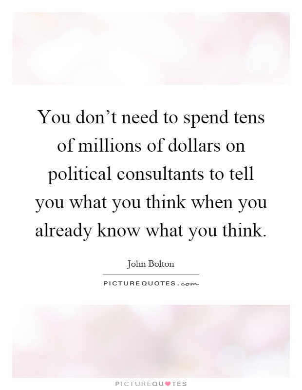 You don't need to spend tens of millions of dollars on political consultants to tell you what you think when you already know what you think Picture Quote #1