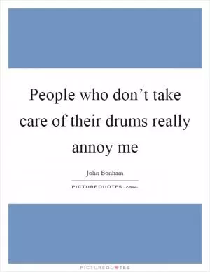 People who don’t take care of their drums really annoy me Picture Quote #1