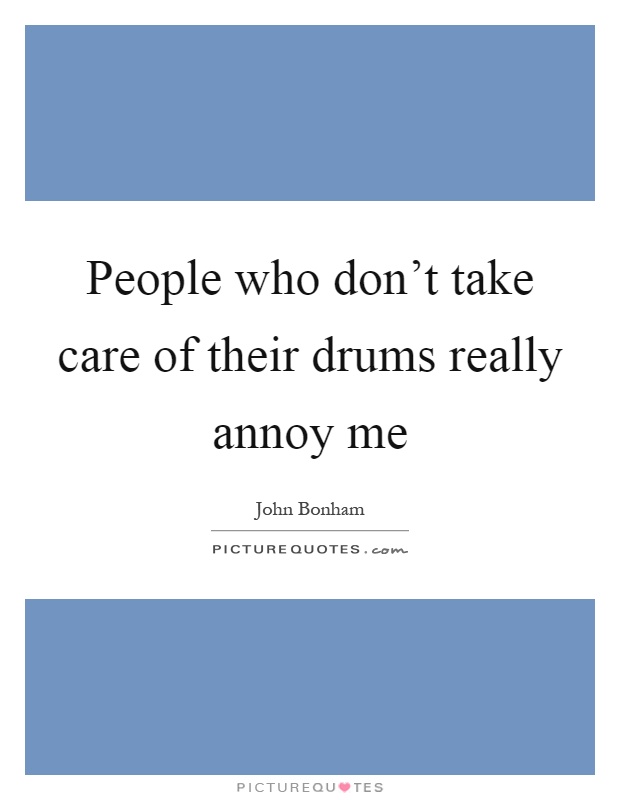 People who don't take care of their drums really annoy me Picture Quote #1