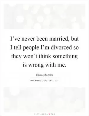I’ve never been married, but I tell people I’m divorced so they won’t think something is wrong with me Picture Quote #1