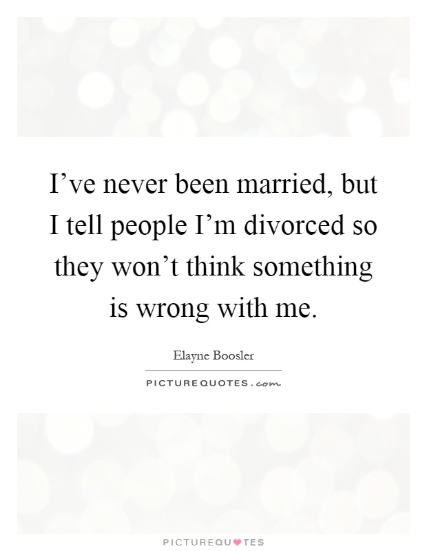 I've never been married, but I tell people I'm divorced so they won't think something is wrong with me Picture Quote #1