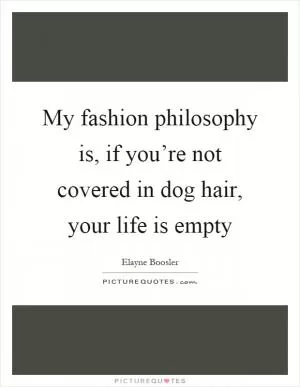 My fashion philosophy is, if you’re not covered in dog hair, your life is empty Picture Quote #1