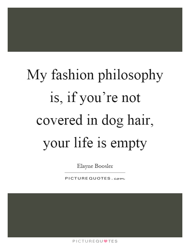My fashion philosophy is, if you're not covered in dog hair, your life is empty Picture Quote #1