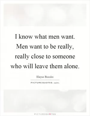 I know what men want. Men want to be really, really close to someone who will leave them alone Picture Quote #1