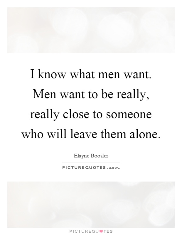 I know what men want. Men want to be really, really close to someone who will leave them alone Picture Quote #1
