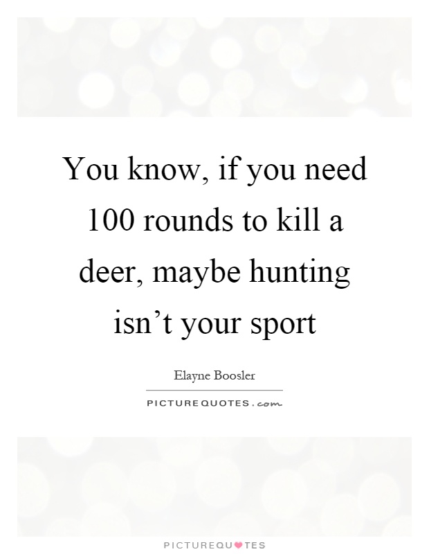 You know, if you need 100 rounds to kill a deer, maybe hunting isn't your sport Picture Quote #1