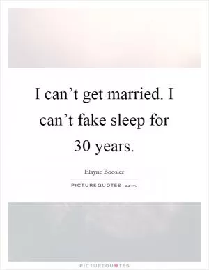 I can’t get married. I can’t fake sleep for 30 years Picture Quote #1