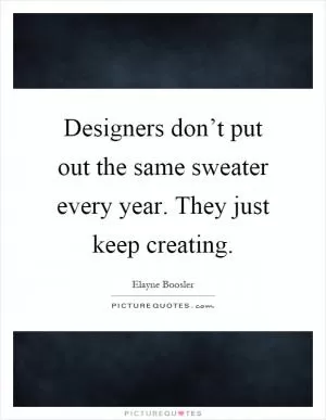 Designers don’t put out the same sweater every year. They just keep creating Picture Quote #1