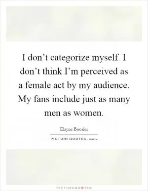 I don’t categorize myself. I don’t think I’m perceived as a female act by my audience. My fans include just as many men as women Picture Quote #1
