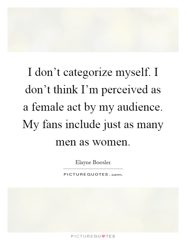 I don't categorize myself. I don't think I'm perceived as a female act by my audience. My fans include just as many men as women Picture Quote #1