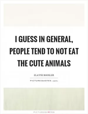 I guess in general, people tend to not eat the cute animals Picture Quote #1
