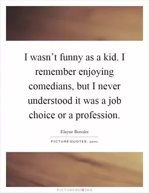I wasn’t funny as a kid. I remember enjoying comedians, but I never understood it was a job choice or a profession Picture Quote #1